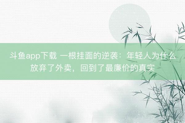 斗鱼app下载 一根挂面的逆袭：年轻人为什么放弃了外卖，回到了最廉价的真实