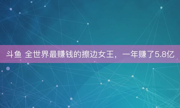 斗鱼 全世界最赚钱的擦边女王，一年赚了5.8亿