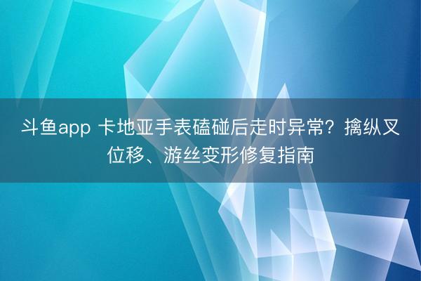 斗鱼app 卡地亚手表磕碰后走时异常？擒纵叉位移、游丝变形修复指南
