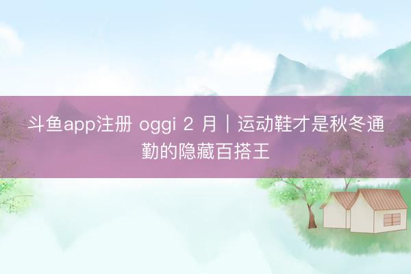 斗鱼app注册 oggi 2 月｜运动鞋才是秋冬通勤的隐藏百搭王