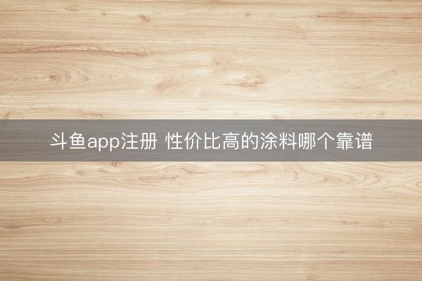 斗鱼app注册 性价比高的涂料哪个靠谱