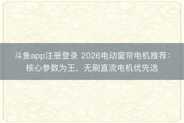 斗鱼app注册登录 2026电动窗帘电机推荐：核心参数为王，无刷直流电机优先选