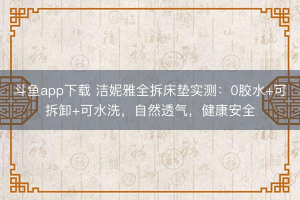 斗鱼app下载 洁妮雅全拆床垫实测：0胶水+可拆卸+可水洗，自然透气，健康安全