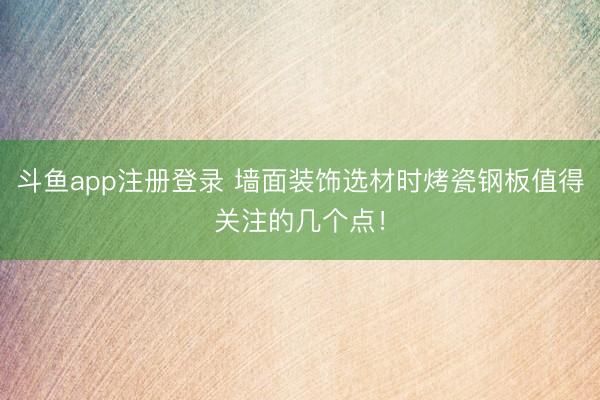 斗鱼app注册登录 墙面装饰选材时烤瓷钢板值得关注的几个点！
