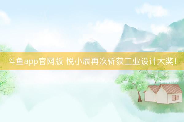 斗鱼app官网版 悦小辰再次斩获工业设计大奖！