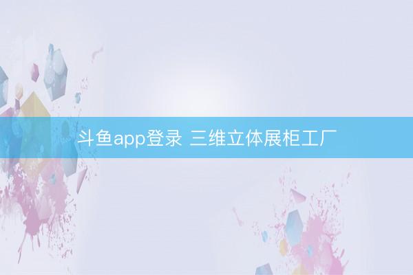 斗鱼app登录 三维立体展柜工厂
