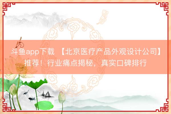 斗鱼app下载 【北京医疗产品外观设计公司】推荐！行业痛点揭秘，真实口碑排行
