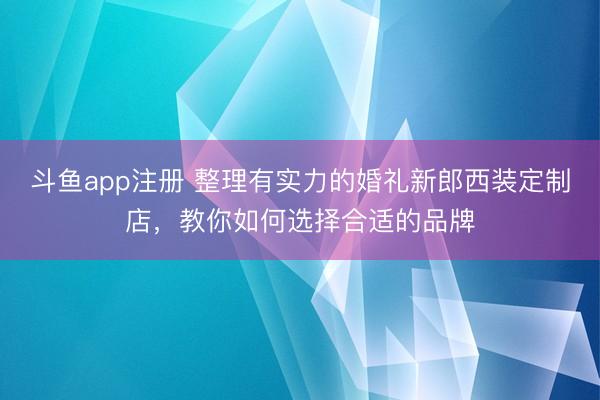 斗鱼app注册 整理有实力的婚礼新郎西装定制店，教你如何选择合适的品牌