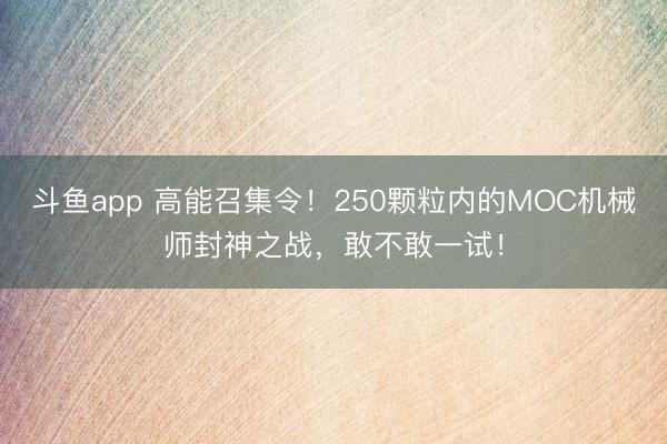 斗鱼app 高能召集令！250颗粒内的MOC机械师封神之战，敢不敢一试！