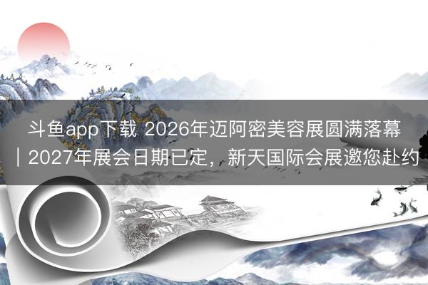 斗鱼app下载 2026年迈阿密美容展圆满落幕｜2027年展会日期已定，新天国际会展邀您赴约