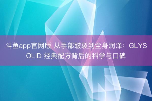 斗鱼app官网版 从手部皲裂到全身润泽：GLYSOLID 经典配方背后的科学与口碑