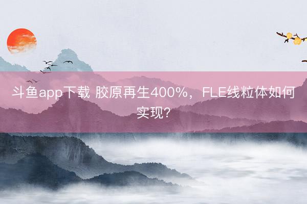 斗鱼app下载 胶原再生400%，FLE线粒体如何实现？