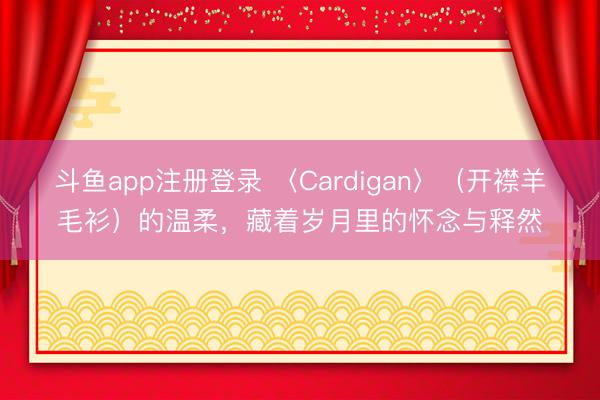 斗鱼app注册登录 〈Cardigan〉（开襟羊毛衫）的温柔，藏着岁月里的怀念与释然