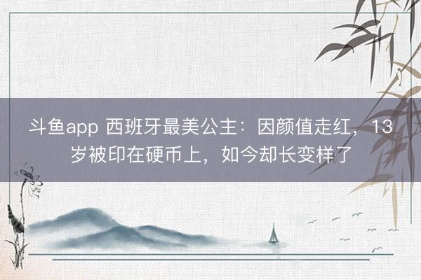 斗鱼app 西班牙最美公主：因颜值走红，13岁被印在硬币上，如今却长变样了