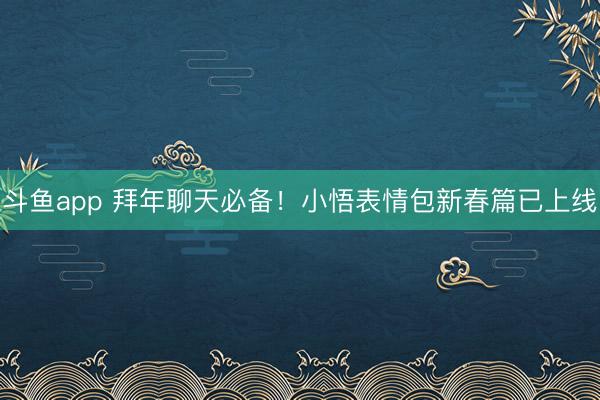 斗鱼app 拜年聊天必备！小悟表情包新春篇已上线