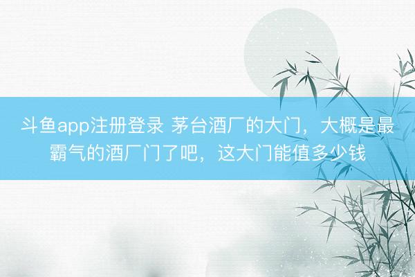 斗鱼app注册登录 茅台酒厂的大门，大概是最霸气的酒厂门了吧，这大门能值多少钱