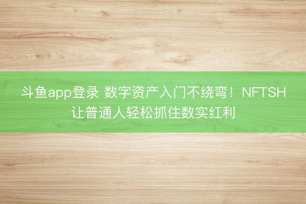 斗鱼app登录 数字资产入门不绕弯！NFTSH让普通人轻松抓住数实红利