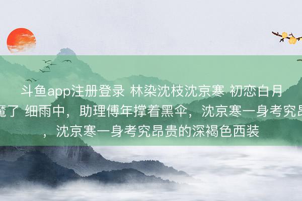 斗鱼app注册登录 林染沈枝沈京寒 初恋白月光回国，港圈疯魔了 细雨中，助理傅年撑着黑伞，沈京寒一身考究昂贵的深褐色西装