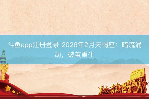 斗鱼app注册登录 2026年2月天蝎座：暗流涌动，破茧重生