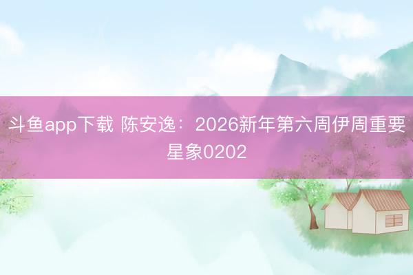 斗鱼app下载 陈安逸：2026新年第六周伊周重要星象0202