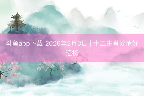 斗鱼app下载 2026年2月3日 | 十二生肖爱情好运榜