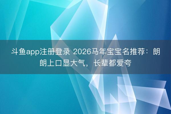 斗鱼app注册登录 2026马年宝宝名推荐：朗朗上口显大气，长辈都爱夸