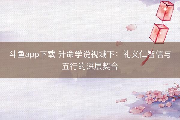 斗鱼app下载 升命学说视域下：礼义仁智信与五行的深层契合