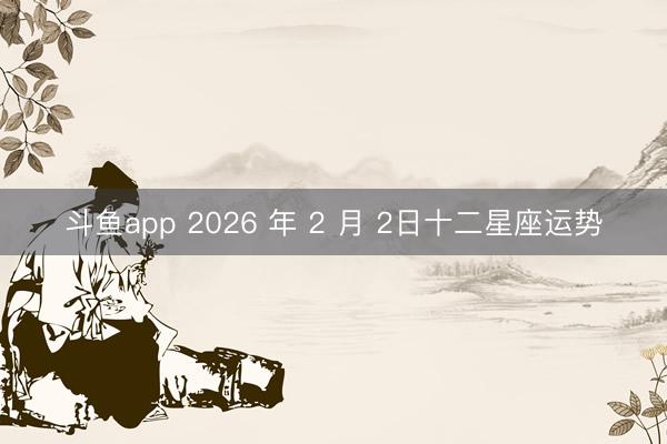 斗鱼app 2026 年 2 月 2日十二星座运势