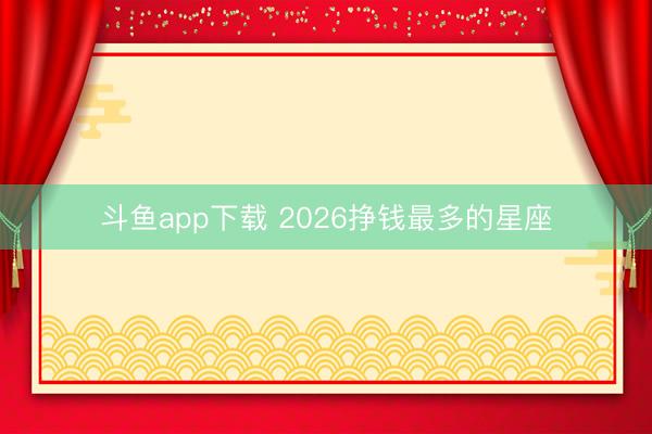 斗鱼app下载 2026挣钱最多的星座