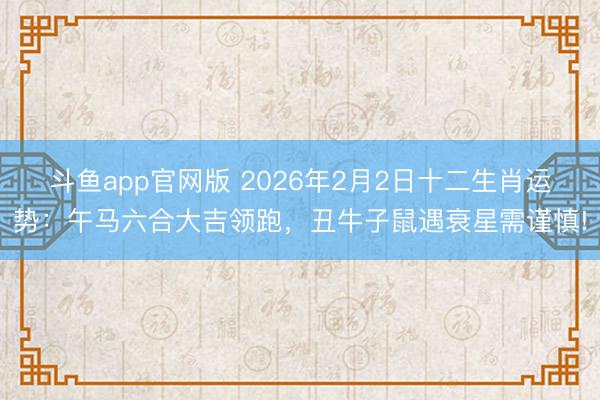 斗鱼app官网版 2026年2月2日十二生肖运势：午马六合大吉领跑，丑牛子鼠遇衰星需谨慎!