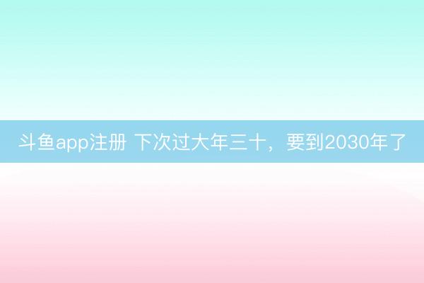 斗鱼app注册 下次过大年三十，要到2030年了