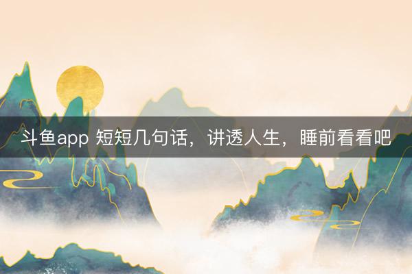 斗鱼app 短短几句话，讲透人生，睡前看看吧