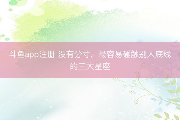 斗鱼app注册 没有分寸，最容易碰触别人底线的三大星座