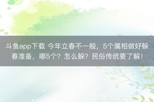 斗鱼app下载 今年立春不一般，5个属相做好躲春准备，哪5个？怎么躲？民俗传统要了解！
