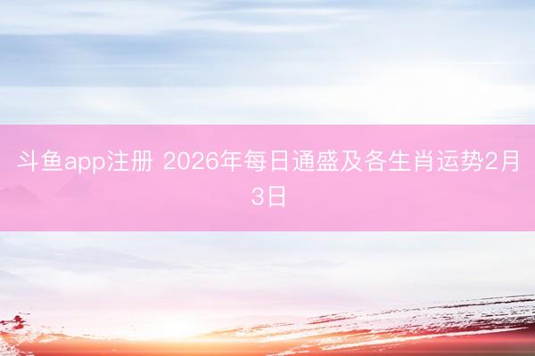 斗鱼app注册 2026年每日通盛及各生肖运势2月3日