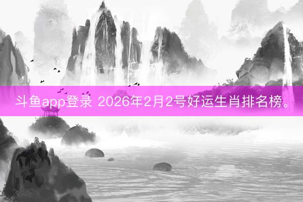 斗鱼app登录 2026年2月2号好运生肖排名榜。