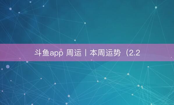 斗鱼app 周运丨本周运势（2.2
