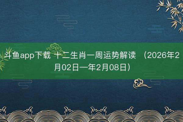 斗鱼app下载 十二生肖一周运势解读 （2026年2月02日—年2月08日）