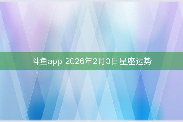 斗鱼app 2026年2月3日星座运势