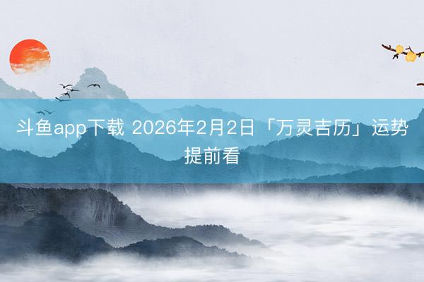 斗鱼app下载 2026年2月2日「万灵吉历」运势提前看