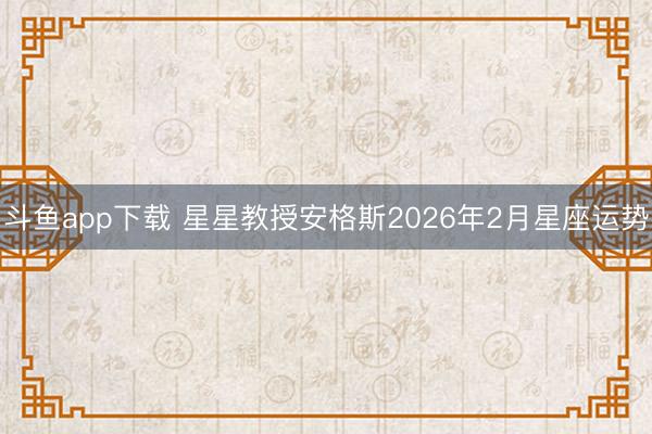 斗鱼app下载 星星教授安格斯2026年2月星座运势