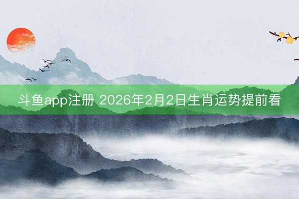 斗鱼app注册 2026年2月2日生肖运势提前看