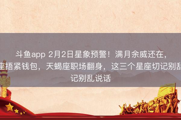 斗鱼app 2月2日星象预警！满月余威还在，金牛座捂紧钱包，天蝎座职场翻身，这三个星座切记别乱说话