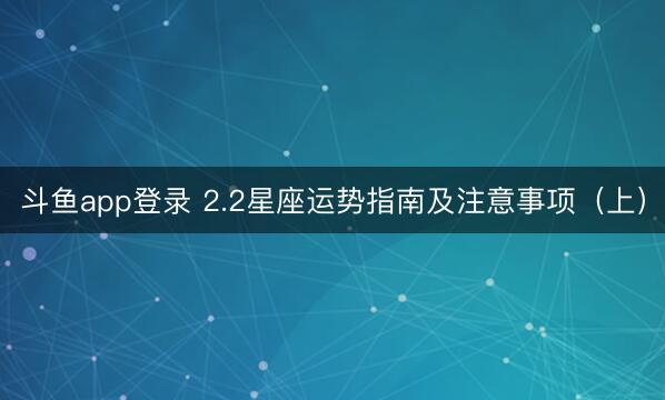 斗鱼app登录 2.2星座运势指南及注意事项（上）