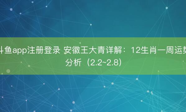 斗鱼app注册登录 安徽王大青详解：12生肖一周运势分析（2.2~2.8）