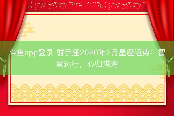 斗鱼app登录 射手座2026年2月星座运势：智慧远行，心归港湾