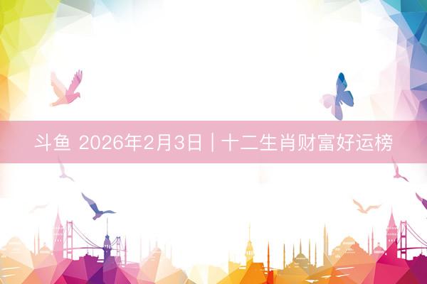 斗鱼 2026年2月3日 | 十二生肖财富好运榜
