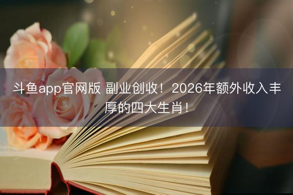 斗鱼app官网版 副业创收！2026年额外收入丰厚的四大生肖！