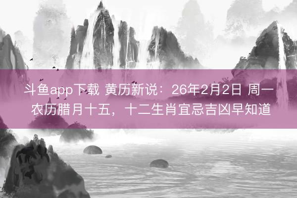 斗鱼app下载 黄历新说：26年2月2日 周一 农历腊月十五，十二生肖宜忌吉凶早知道
