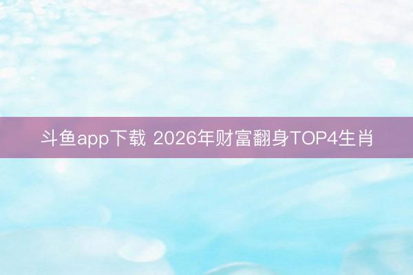 斗鱼app下载 2026年财富翻身TOP4生肖